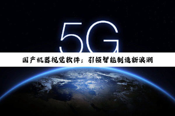 国产机器视觉软件：引领智能制造新浪潮的深度探索与优选策略
