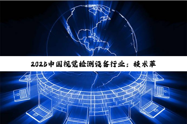 2025中国视觉检测设备行业：技术革新与市场格局的深度透视