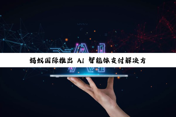 蚂蚁国际推出 AI 智能体支付解决方案,可识别用户支付意图、全流程追溯询证