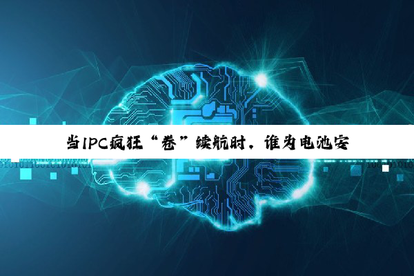 当IPC疯狂“卷”续航时,谁为电池安全保驾护航?