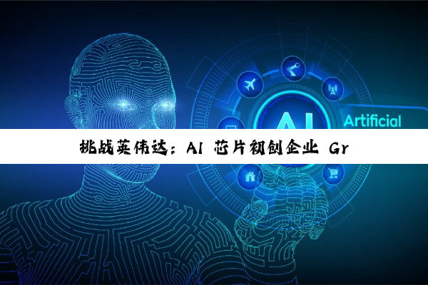 挑战英伟达：AI 芯片初创企业 Groq 完成 7.5 亿美元新一轮融资，估值攀升至 69 亿美元