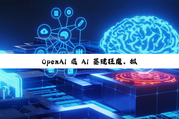 OpenAI 成 AI 基建狂魔,拟启动 1 万亿美元算力扩张计划