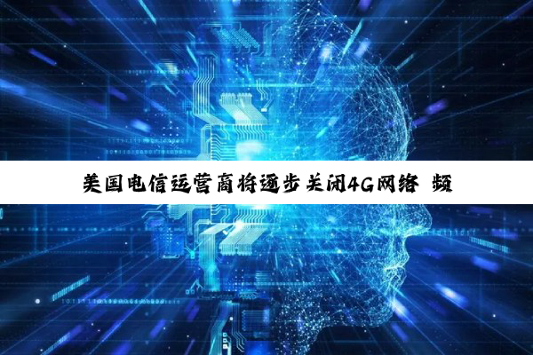 美国电信运营商将逐步关闭4G网络 频谱重新用于5G