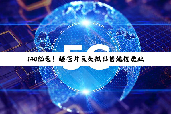 140亿元！曝芯片巨头拟出售通信类业务
