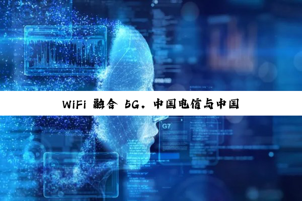 WiFi 融合 5G，中国电信与中国联通打通跨运营商可溯源 VoWiFi 首呼