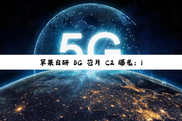 苹果自研 5G 芯片 C2 曝光：iPhone 18 全系搭载、支持 mmWave 毫米波，沿用台积电 N4 工艺