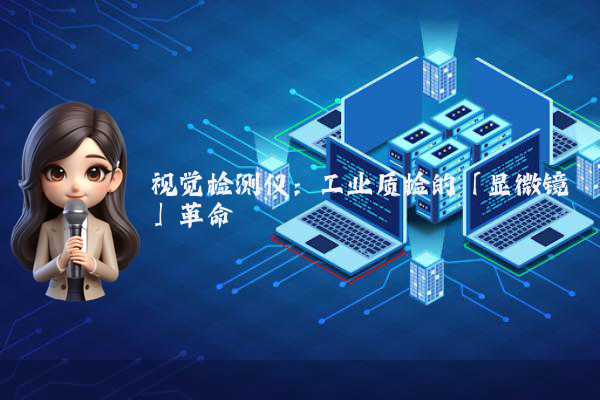 视觉检测仪：工业质检的「显微镜」革命